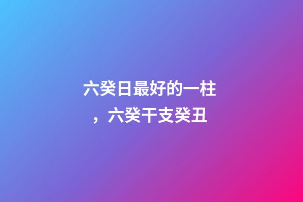 六癸日最好的一柱，六癸干支癸丑
